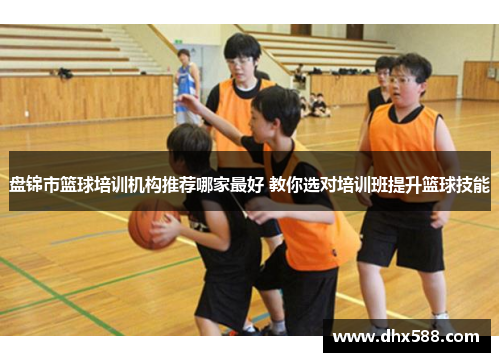 盘锦市篮球培训机构推荐哪家最好 教你选对培训班提升篮球技能 盘锦市篮球培训机构推荐哪家最好 教你选对培训班提升篮球技能