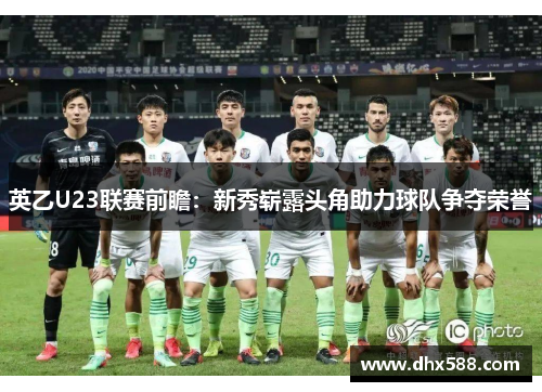 英乙U23联赛前瞻:新秀崭露头角助力球队争夺荣誉 英乙U23联赛前瞻:新秀崭露头角助力球队争夺荣誉