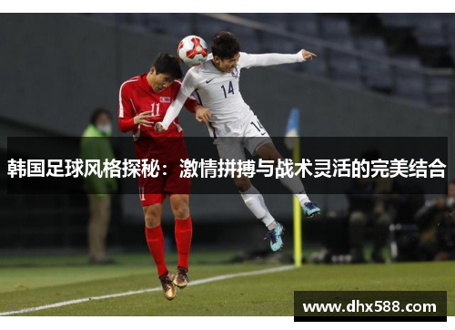 韩国足球风格探秘:激情拼搏与战术灵活的完美结合 韩国足球风格探秘:激情拼搏与战术灵活的完美结合