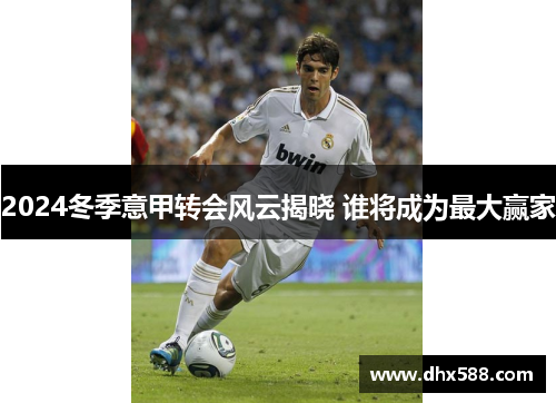 2024冬季意甲转会风云揭晓 谁将成为最大赢家
