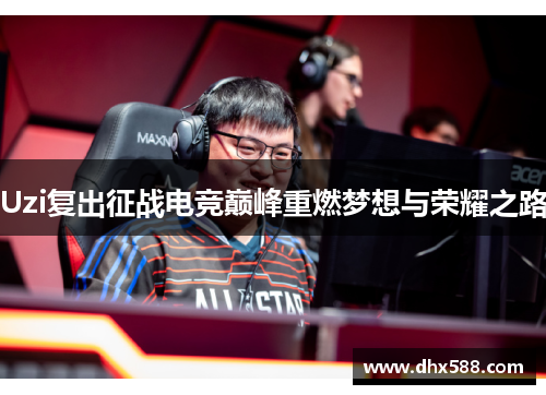Uzi复出征战电竞巅峰重燃梦想与荣耀之路 Uzi复出征战电竞巅峰重燃梦想与荣耀之路