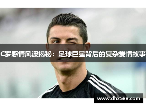 C罗感情风波揭秘：足球巨星背后的复杂爱情故事
