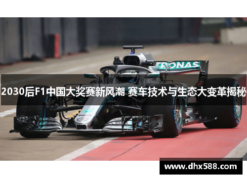 2030后F1中国大奖赛新风潮 赛车技术与生态大变革揭秘