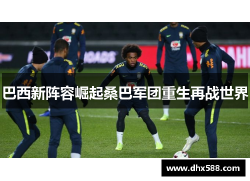 巴西新阵容崛起桑巴军团重生再战世界