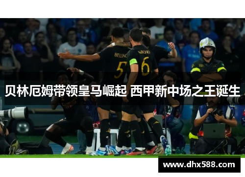 贝林厄姆带领皇马崛起 西甲新中场之王诞生 贝林厄姆带领皇马崛起 西甲新中场之王诞生