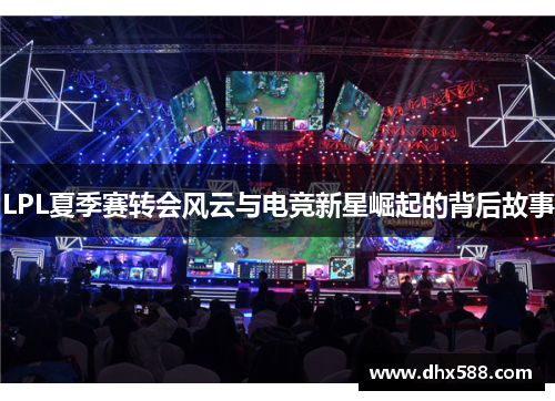 LPL夏季赛转会风云与电竞新星崛起的背后故事 LPL夏季赛转会风云与电竞新星崛起的背后故事
