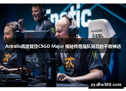 Astralis再度登顶CSGO Major 揭秘传奇战队背后的不败神话