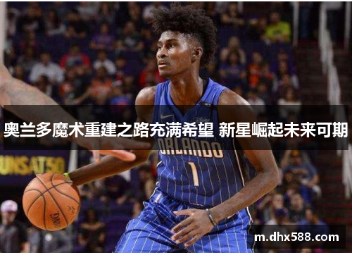 奥兰多魔术重建之路充满希望 新星崛起未来可期 奥兰多魔术重建之路充满希望 新星崛起未来可期