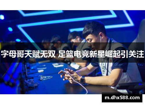 字母哥天赋无双 足篮电竞新星崛起引关注