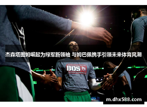 杰森塔图姆崛起为绿军新领袖 与姆巴佩携手引领未来体育风潮