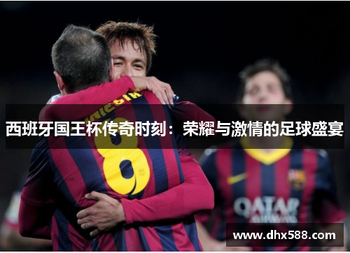 西班牙国王杯传奇时刻：荣耀与激情的足球盛宴