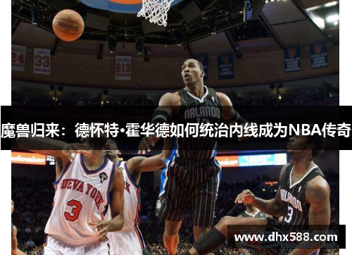 魔兽归来：德怀特·霍华德如何统治内线成为NBA传奇