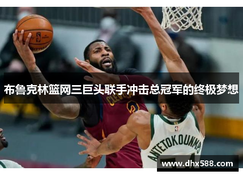 布鲁克林篮网三巨头联手冲击总冠军的终极梦想