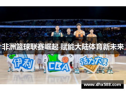 非洲篮球联赛崛起 赋能大陆体育新未来 非洲篮球联赛崛起 赋能大陆体育新未来