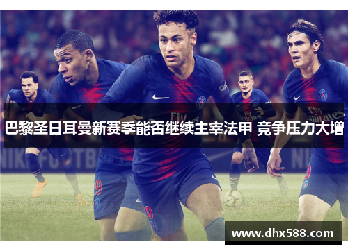 巴黎圣日耳曼新赛季能否继续主宰法甲 竞争压力大增 巴黎圣日耳曼新赛季能否继续主宰法甲 竞争压力大增