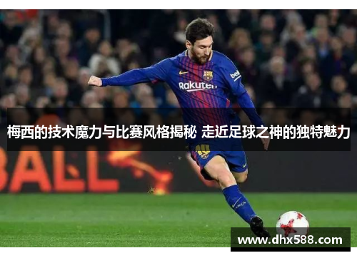 梅西的技术魔力与比赛风格揭秘 走近足球之神的独特魅力