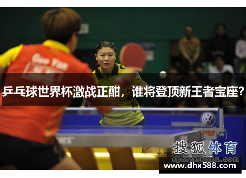 乒乓球世界杯激战正酣，谁将登顶新王者宝座？