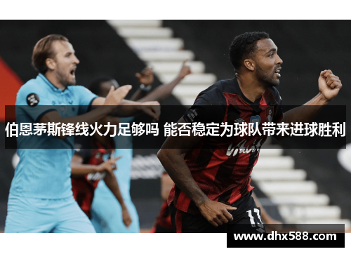 伯恩茅斯锋线火力足够吗 能否稳定为球队带来进球胜利