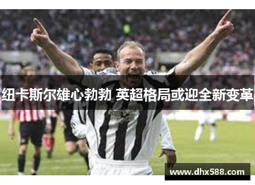 纽卡斯尔雄心勃勃 英超格局或迎全新变革
