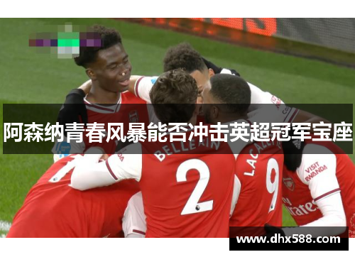 阿森纳青春风暴能否冲击英超冠军宝座