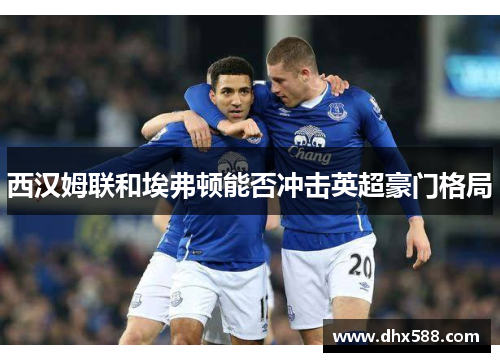 西汉姆联和埃弗顿能否冲击英超豪门格局