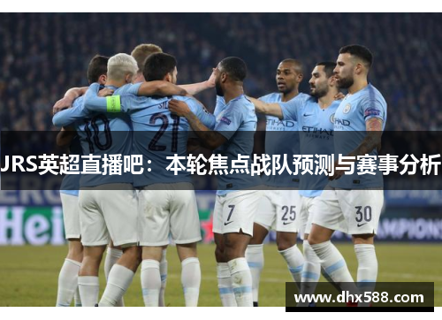 JRS英超直播吧：本轮焦点战队预测与赛事分析